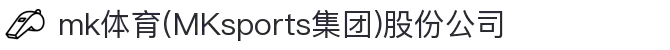mk体育(MKsports集团)股份公司